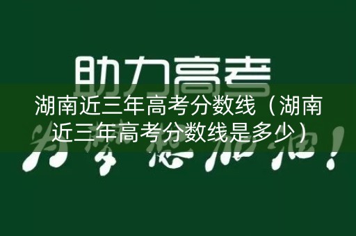 湖南近三年高考分数线（湖南近三年高考分数线是多少）