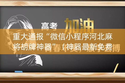 重大通报“微信小程序河北麻将胡牌神器”（神器最新免费)