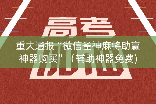 重大通报“微信雀神麻将助赢神器购买”（辅助神器免费)