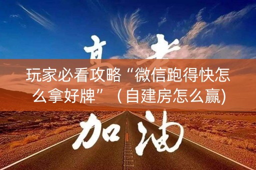 玩家必看攻略“微信跑得快怎么拿好牌”（自建房怎么赢)