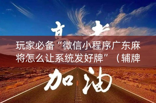 玩家必备“微信小程序广东麻将怎么让系统发好牌”（辅牌器插件购买)