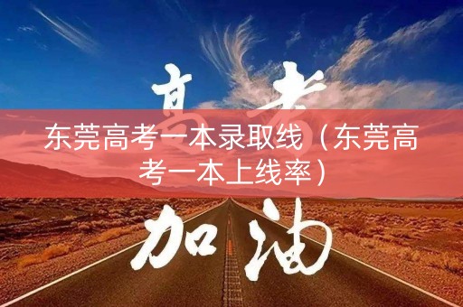 东莞高考一本录取线（东莞高考一本上线率）