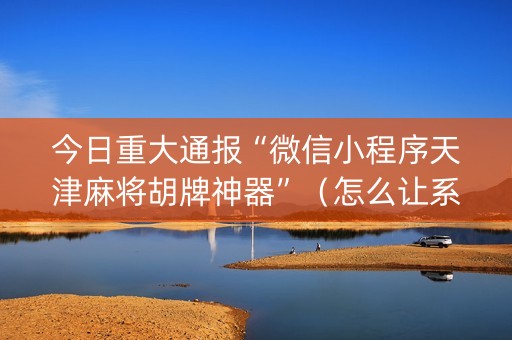 今日重大通报“微信小程序天津麻将胡牌神器”（怎么让系统给自己好牌)