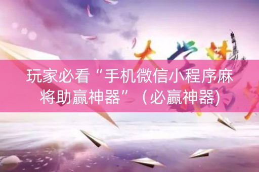 玩家必看“手机微信小程序麻将助赢神器”（必赢神器)
