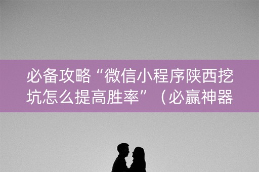 必备攻略“微信小程序陕西挖坑怎么提高胜率”（必赢神器辅助器)