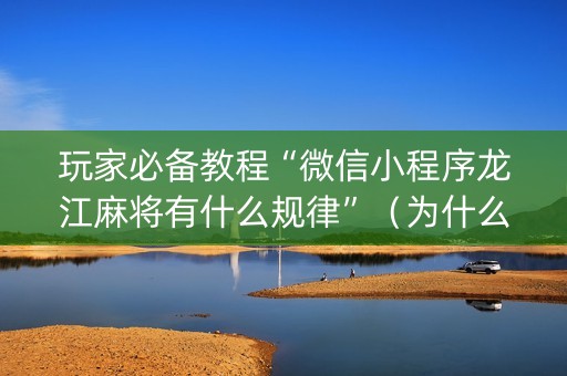 玩家必备教程“微信小程序龙江麻将有什么规律”（为什么有人一直赢)