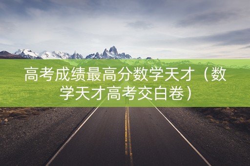 高考成绩最高分数学天才（数学天才高考交白卷）