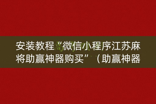 安装教程“微信小程序江苏麻将助赢神器购买”（助赢神器购买)