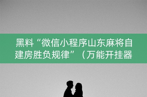 黑料“微信小程序山东麻将自建房胜负规律”（万能开挂器)