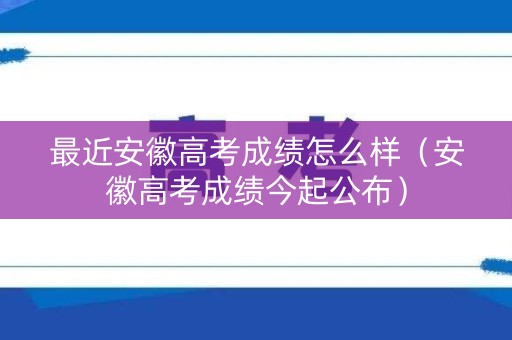 最近安徽高考成绩怎么样（安徽高考成绩今起公布）