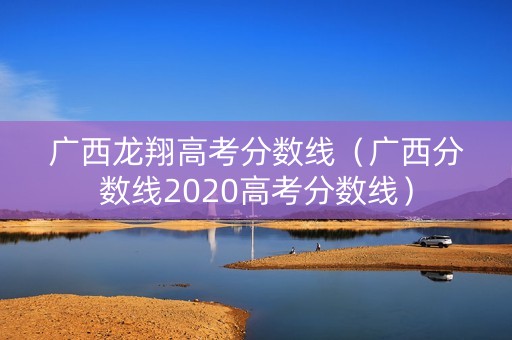 广西龙翔高考分数线（广西分数线2020高考分数线）