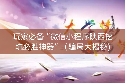 玩家必备“微信小程序陕西挖坑必胜神器”（骗局大揭秘)