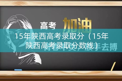 详细阅读:15年陕西高考录取分(15年陕西高考录取分数线) 15年陕西高考录取分(15年陕西高考录取分数线)