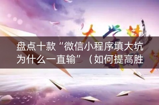 盘点十款“微信小程序填大坑为什么一直输”（如何提高胜率)