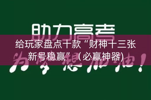 给玩家盘点十款“财神十三张新号稳赢”（必赢神器)