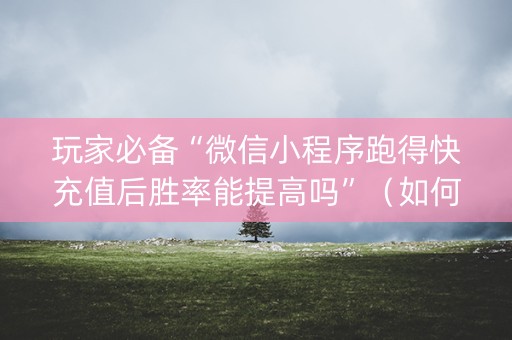 玩家必备“微信小程序跑得快充值后胜率能提高吗”（如何让系统发好牌)