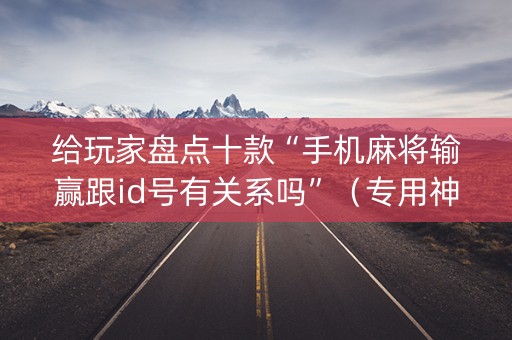 给玩家盘点十款“手机麻将输赢跟id号有关系吗”（专用神器下载)