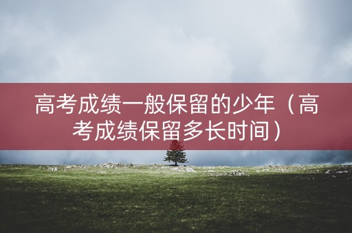 高考成绩一般保留的少年（高考成绩保留多长时间）