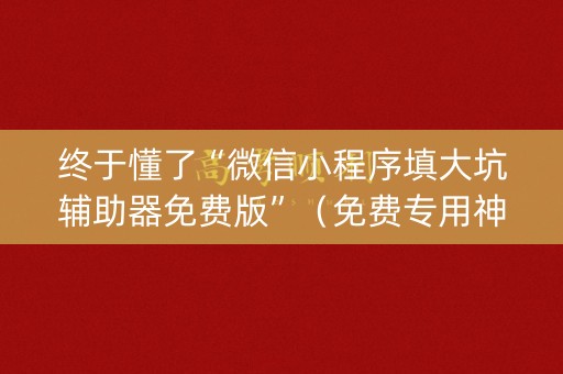 终于懂了“微信小程序填大坑辅助器免费版”（免费专用神器)