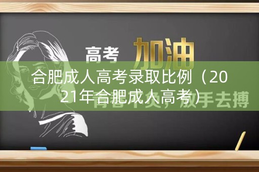 合肥成人高考录取比例（2021年合肥成人高考）