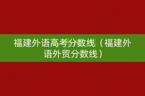 福建外语高考分数线（福建外语外贸分数线）