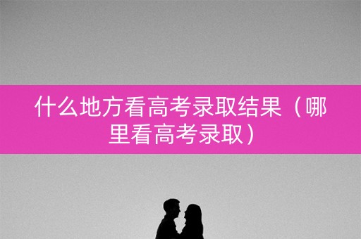 什么地方看高考录取结果（哪里看高考录取）