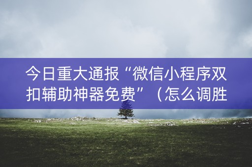 今日重大通报“微信小程序双扣辅助神器免费”（怎么调胜率)