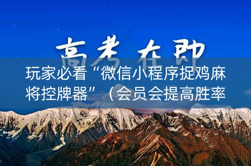 玩家必看“微信小程序捉鸡麻将控牌器”（会员会提高胜率吗)