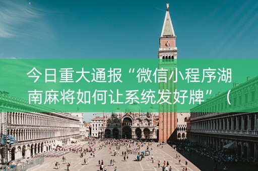 今日重大通报“微信小程序湖南麻将如何让系统发好牌”（究竟是不是有挂)