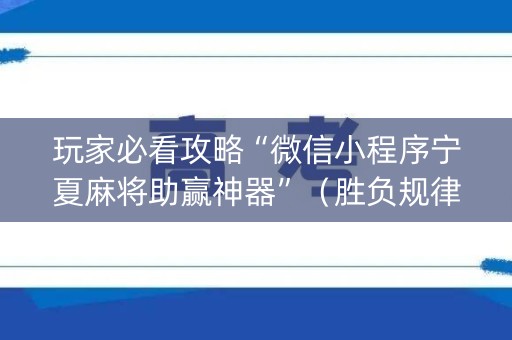 玩家必看攻略“微信小程序宁夏麻将助赢神器”（胜负规律拿好牌)