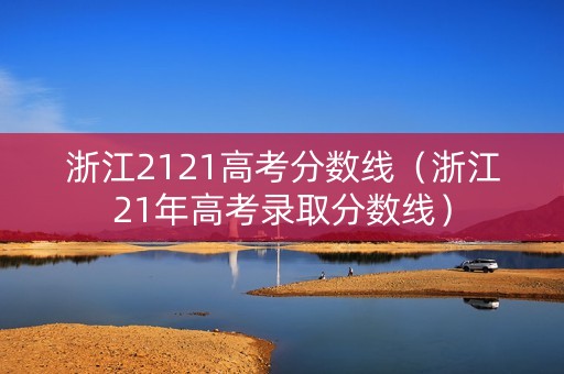 浙江2121高考分数线（浙江21年高考录取分数线）