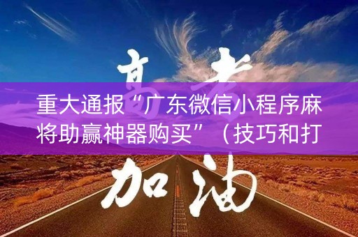 重大通报“广东微信小程序麻将助赢神器购买”（技巧和打好牌方法)