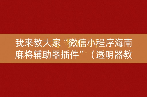 我来教大家“微信小程序海南麻将辅助器插件”（透明器教程)
