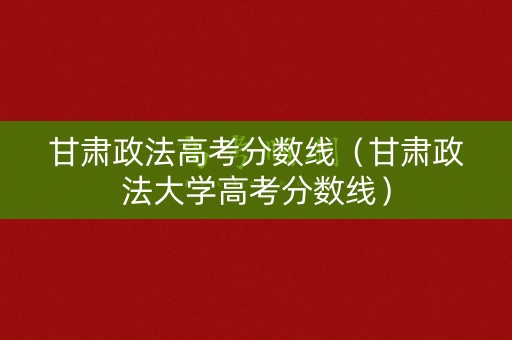 甘肃政法高考分数线（甘肃政法大学高考分数线）