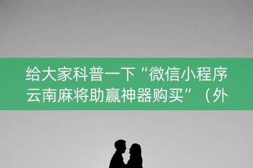给大家科普一下“微信小程序云南麻将助赢神器购买”（外辅工具)
