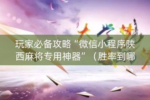 玩家必备攻略“微信小程序陕西麻将专用神器”（胜率到哪调)