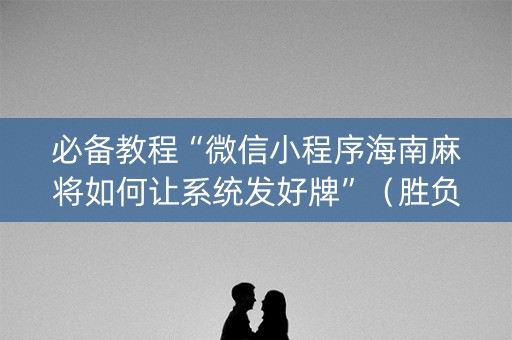 必备教程“微信小程序海南麻将如何让系统发好牌”（胜负规律拿好牌)