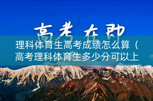 理科体育生高考成绩怎么算（高考理科体育生多少分可以上本科）
