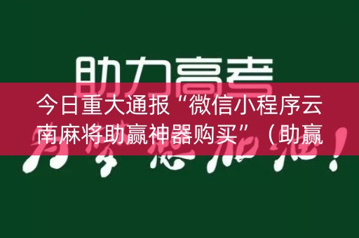 今日重大通报“微信小程序云南麻将助赢神器购买”（助赢神器购买)