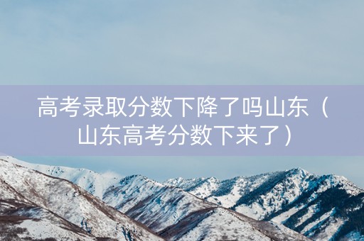 高考录取分数下降了吗山东（山东高考分数下来了）