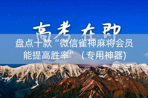 盘点十款“微信雀神麻将会员能提高胜率”（专用神器)