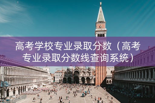 高考学校专业录取分数（高考专业录取分数线查询系统）
