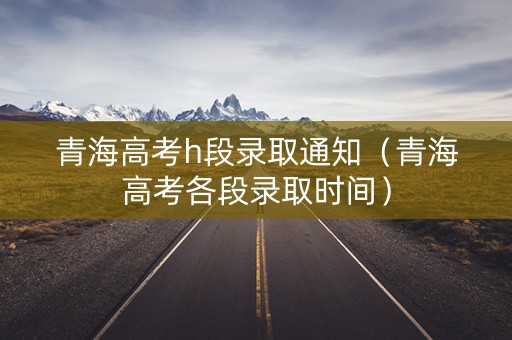 青海高考h段录取通知（青海高考各段录取时间）