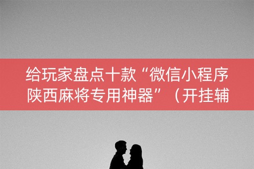 给玩家盘点十款“微信小程序陕西麻将专用神器”（开挂辅助脚本)