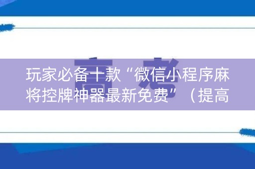 玩家必备十款“微信小程序麻将控牌神器最新免费”（提高胜率技巧)