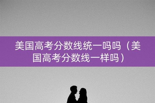 美国高考分数线统一吗吗（美国高考分数线一样吗）