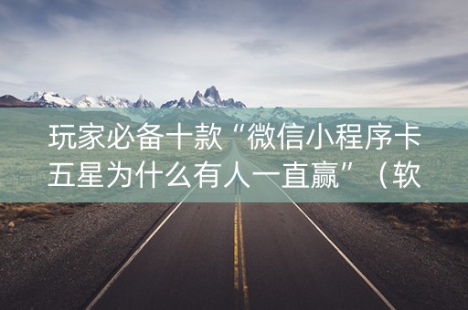 玩家必备十款“微信小程序卡五星为什么有人一直赢”（软件出售)