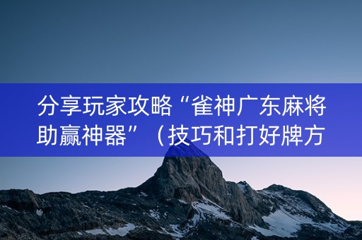 分享玩家攻略“雀神广东麻将助赢神器”（技巧和打好牌方法)