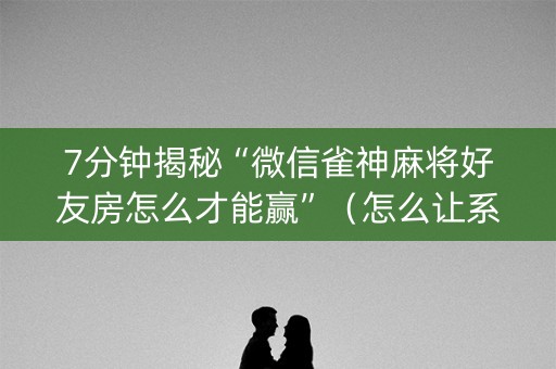 7分钟揭秘“微信雀神麻将好友房怎么才能赢”（怎么让系统给你发好牌)