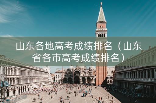 山东各地高考成绩排名（山东省各市高考成绩排名）